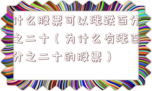 什么股票可以涨跌百分之二十（为什么有涨百分之二十的股票）