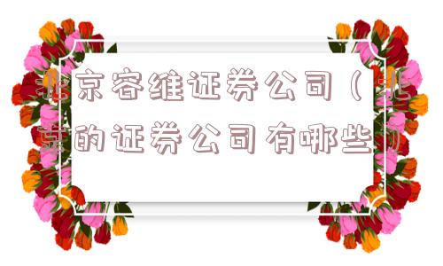 北京容维证券公司(北京的证券公司有哪些) 北京容维证券公司(北京的证券公司有哪些)