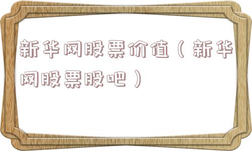新华网股票价值(新华网股票股吧) 新华网股票价值(新华网股票股吧)