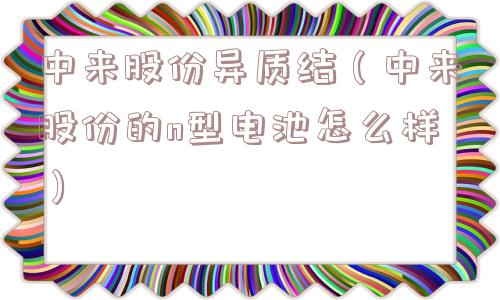 中来股份异质结（中来股份的n型电池怎么样）