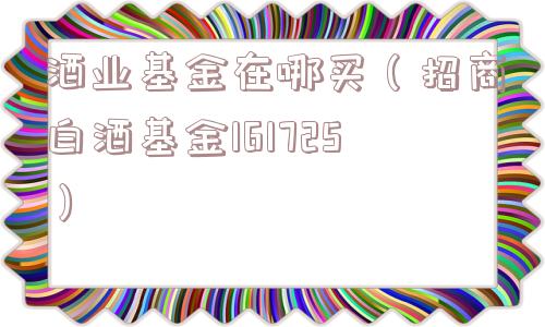 酒业基金在哪买（招商白酒基金161725）