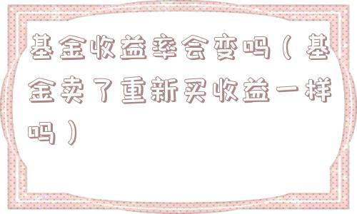 基金收益率会变吗(基金卖了重新买收益一样吗) 基金收益率会变吗(基金卖了重新买收益一样吗)