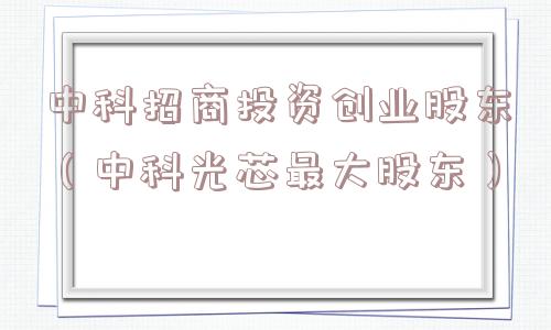 中科招商投资创业股东（中科光芯最大股东）