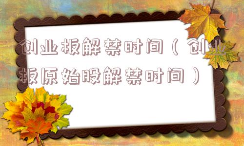 创业板解禁时间（创业板原始股解禁时间）