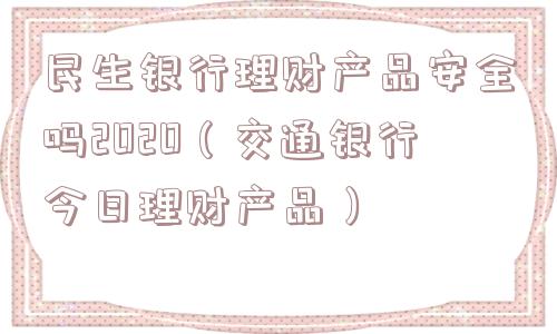 民生银行理财产品安全吗2020（交通银行今日理财产品）