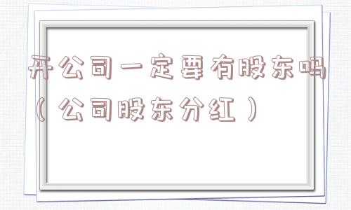 开公司一定要有股东吗（公司股东分红）