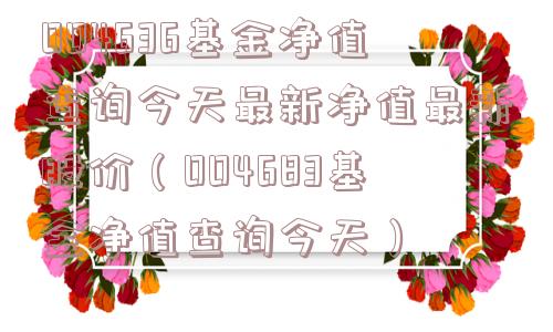 004636基金净值查询今天最新净值最新股价（004683基金净值查询今天）