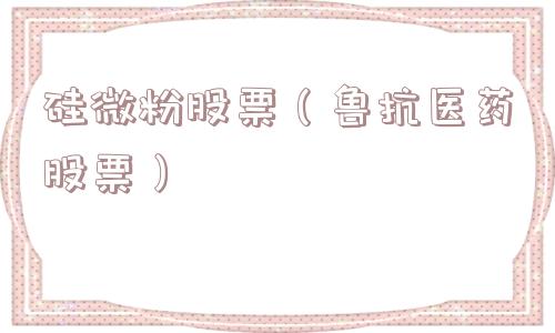 硅微粉股票(鲁抗医药股票) 硅微粉股票(鲁抗医药股票)