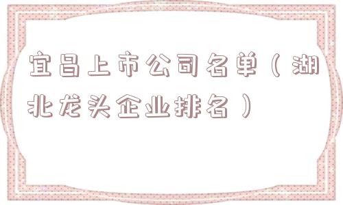 宜昌上市公司名单（湖北龙头企业排名）