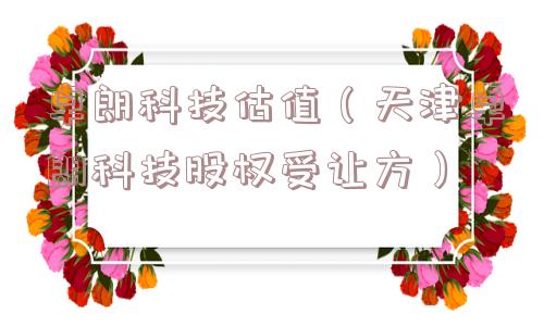 卓朗科技估值(天津卓朗科技股权受让方) 卓朗科技估值(天津卓朗科技股权受让方)