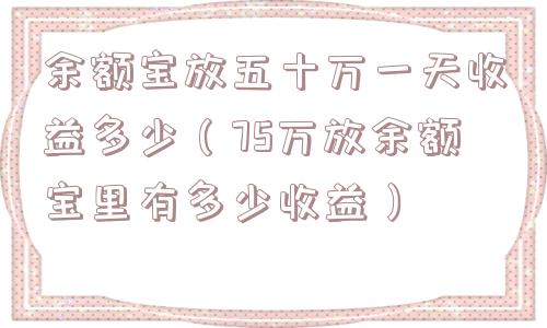 余额宝放五十万一天收益多少（75万放余额宝里有多少收益）