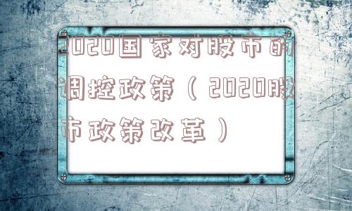 2020国家对股市的调控政策（2020股市政策改革）