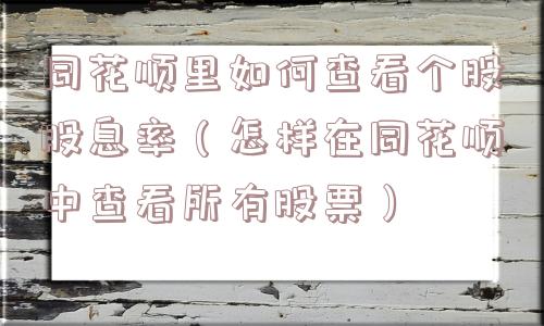 同花顺里如何查看个股股息率（怎样在同花顺中查看所有股票）
