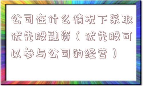 公司在什么情况下采取优先股融资(优先股可以参与公司的经营) 公司在什么情况下采取优先股融资(优先股可以参与公司的经营)