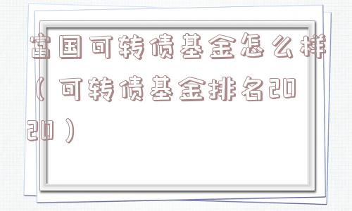 富国可转债基金怎么样（可转债基金排名2020）