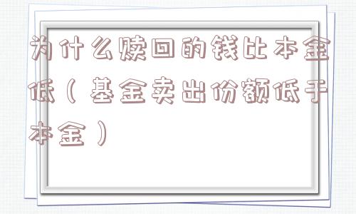 为什么赎回的钱比本金低(基金卖出份额低于本金) 为什么赎回的钱比本金低(基金卖出份额低于本金)