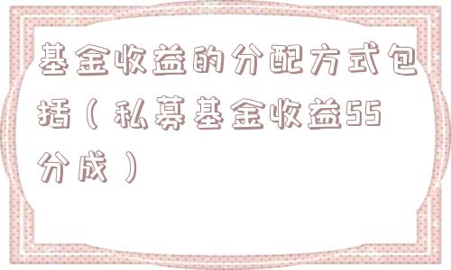 基金收益的分配方式包括（私募基金收益55分成）