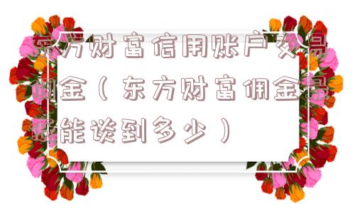 东方财富信用账户交易佣金（东方财富佣金最低能谈到多少）