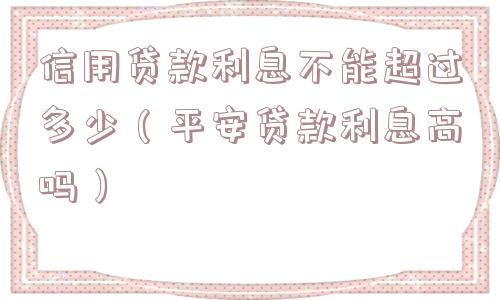 信用贷款利息不能超过多少(平安贷款利息高吗) 信用贷款利息不能超过多少(平安贷款利息高吗)