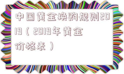 中国黄金换购规则2019(2019年黄金价格表) 中国黄金换购规则2019(2019年黄金价格表)