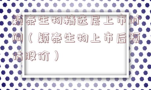 颖泰生物精选层上市时间（颖泰生物上市后预估股价）