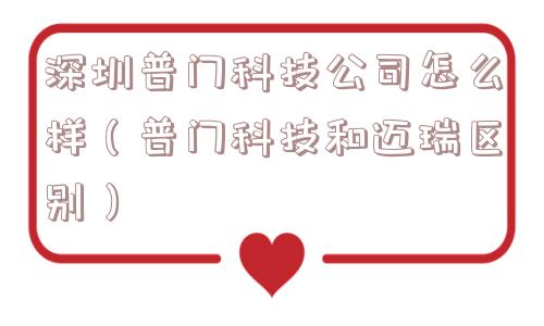 深圳普门科技公司怎么样(普门科技和迈瑞区别) 深圳普门科技公司怎么样(普门科技和迈瑞区别)