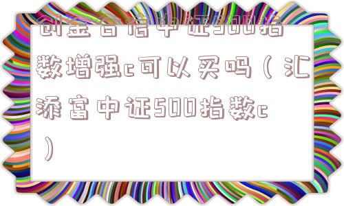 创金合信中证500指数增强c可以买吗（汇添富中证500指数c）
