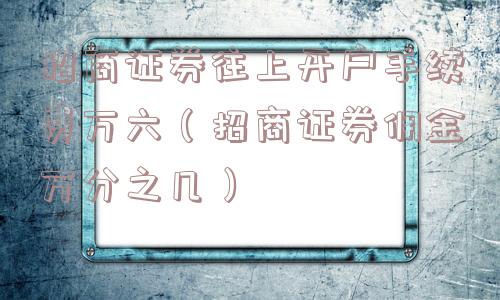 招商证券往上开户手续费万六（招商证券佣金万分之几）