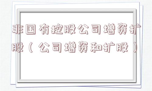 非国有控股公司增资扩股(公司增资和扩股) 非国有控股公司增资扩股(公司增资和扩股)