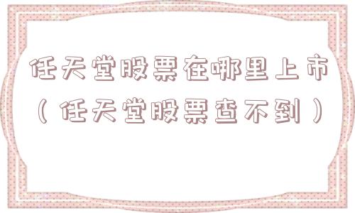 任天堂股票在哪里上市（任天堂股票查不到）