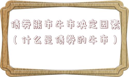 债券熊市牛市决定因素（什么是债券的牛市）