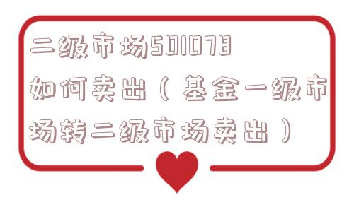 二级市场501078如何卖出(基金一级市场转二级市场卖出) 二级市场501078如何卖出(基金一级市场转二级市场卖出)