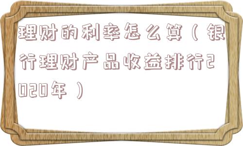 理财的利率怎么算(银行理财产品收益排行2020年) 理财的利率怎么算(银行理财产品收益排行2020年)