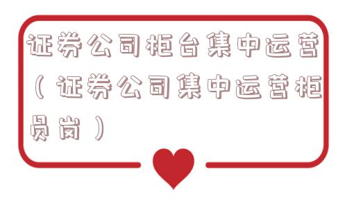 证券公司柜台集中运营(证券公司集中运营柜员岗) 证券公司柜台集中运营(证券公司集中运营柜员岗)