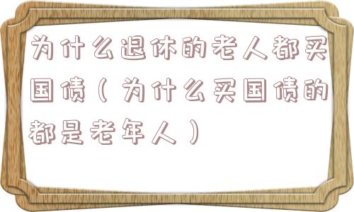 为什么退休的老人都买国债（为什么买国债的都是老年人）