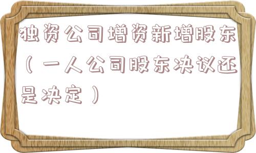 独资公司增资新增股东(一人公司股东决议还是决定) 独资公司增资新增股东(一人公司股东决议还是决定)