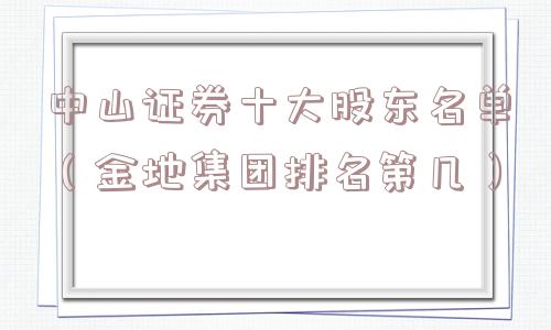 中山证券十大股东名单（金地集团排名第几）