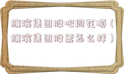 旗滨集团股吧同花顺（旗滨集团股票怎么样）