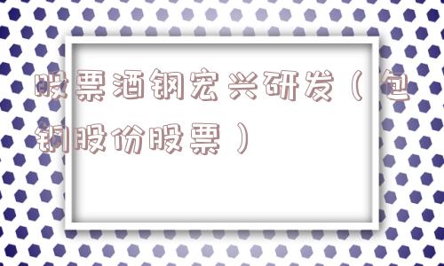 股票酒钢宏兴研发（包钢股份股票）