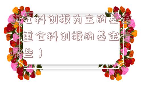 重仓科创板为主的基金（重仓科创板的基金有哪些）