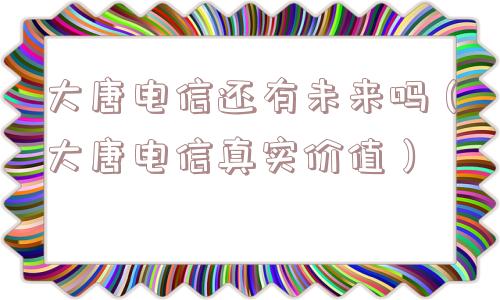 大唐电信还有未来吗（大唐电信真实价值）
