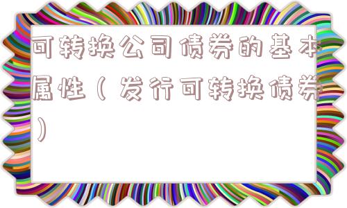 可转换公司债券的基本属性(发行可转换债券) 可转换公司债券的基本属性(发行可转换债券)