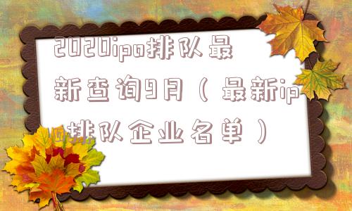 2020ipo排队最新查询9月（最新ipo排队企业名单）