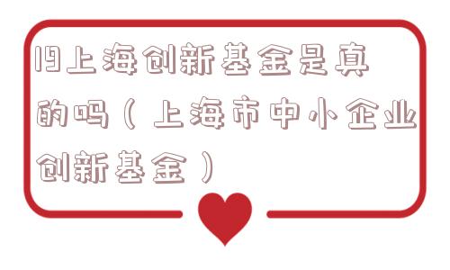 19上海创新基金是真的吗(上海市中小企业创新基金) 19上海创新基金是真的吗(上海市中小企业创新基金)