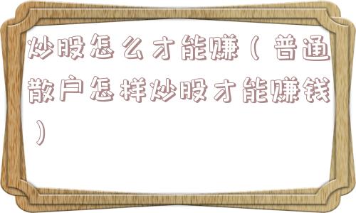 炒股怎么才能赚（普通散户怎样炒股才能赚钱）