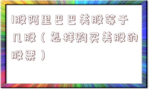 1股阿里巴巴美股等于几股（怎样购买美股的股票）