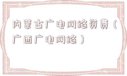 内蒙古广电网络资费（广西广电网络）
