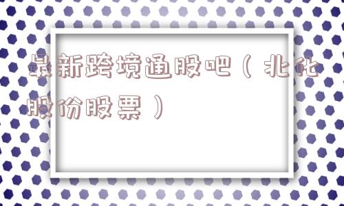 最新跨境通股吧（北化股份股票）
