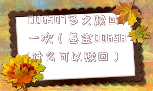 006507多久赎回一次（基金006581什么可以赎回）