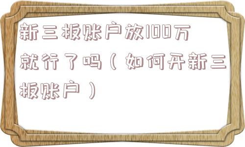 新三板账户放100万就行了吗（如何开新三板账户）